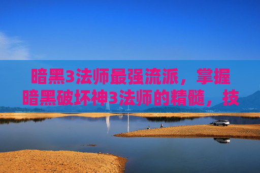 暗黑3法师最强流派,掌握暗黑破坏神3法师的精髓,技巧、策略与装备指南 暗黑3法师最强流派,掌握暗黑破坏神3法师的精髓,技巧、策略与装备指南