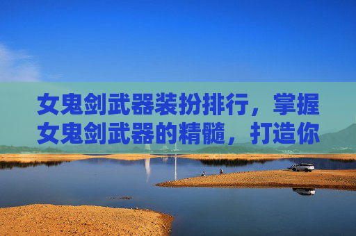 女鬼剑武器装扮排行，掌握女鬼剑武器的精髓，打造你的专属战斗伙伴