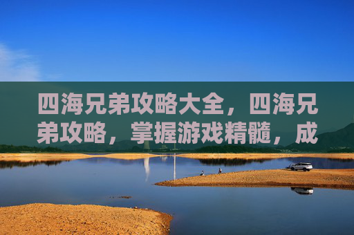 四海兄弟攻略大全，四海兄弟攻略，掌握游戏精髓，成为真正的四海玩家