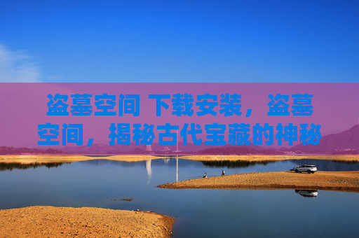 盗墓空间 下载安装，盗墓空间，揭秘古代宝藏的神秘之旅