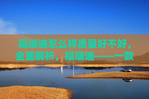 福瑞迪怎么样质量好不好，全面解析，福瑞迪——一款值得投资的家用轿车