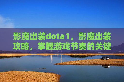 影魔出装dota1，影魔出装攻略，掌握游戏节奏的关键