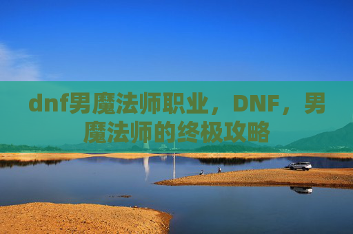 dnf男魔法师职业,DNF,男魔法师的终极攻略 dnf男魔法师职业,DNF,男魔法师的终极攻略