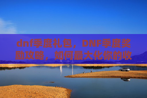 dnf季度礼包,DNF季度奖励攻略,如何最大化你的收益? dnf季度礼包,DNF季度奖励攻略,如何最大化你的收益?