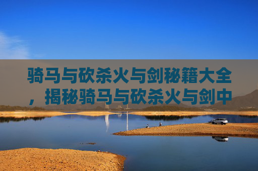 骑马与砍杀火与剑秘籍大全，揭秘骑马与砍杀火与剑中隐藏的秘籍宝典