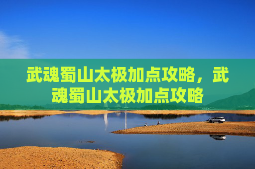武魂蜀山太极加点攻略，武魂蜀山太极加点攻略