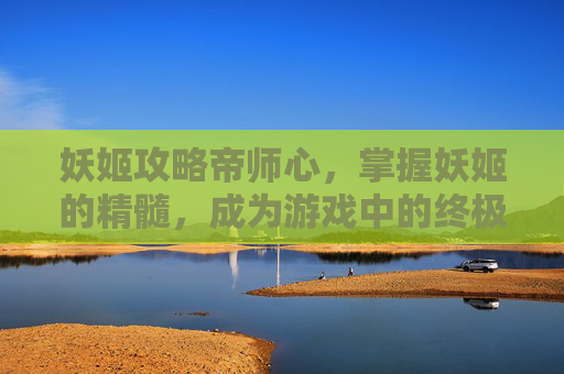 妖姬攻略帝师心，掌握妖姬的精髓，成为游戏中的终极法师