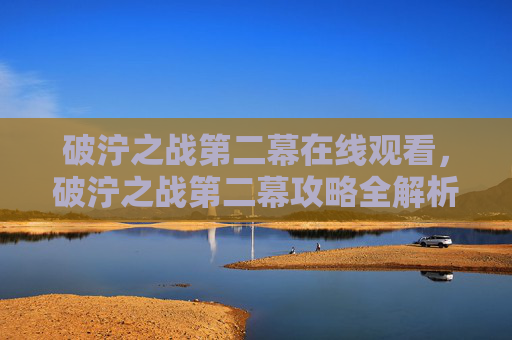 破泞之战第二幕在线观看，破泞之战第二幕攻略全解析