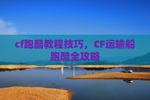 cf跑酷教程技巧，CF运输船跑酷全攻略