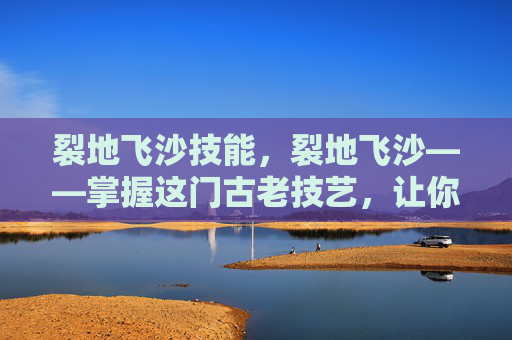 裂地飞沙技能，裂地飞沙——掌握这门古老技艺，让你在战场上所向披靡