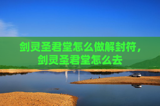 剑灵圣君堂怎么做解封符,剑灵圣君堂怎么去 剑灵圣君堂怎么做解封符,剑灵圣君堂怎么去