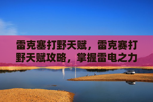 雷克塞打野天赋，雷克赛打野天赋攻略，掌握雷电之力，成为野区之王！