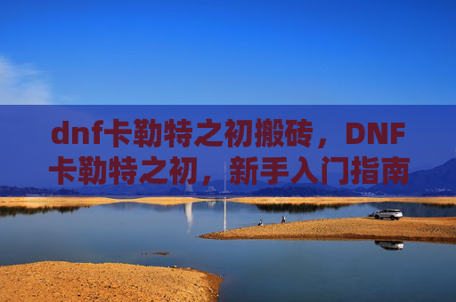dnf卡勒特之初搬砖，DNF卡勒特之初，新手入门指南