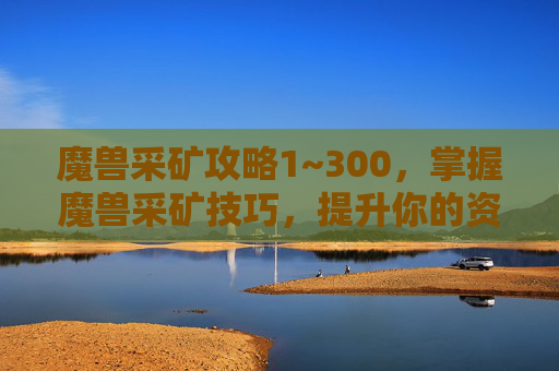 魔兽采矿攻略1~300，掌握魔兽采矿技巧，提升你的资源获取效率