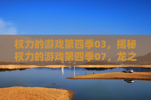 权力的游戏第四季03，揭秘权力的游戏第四季07，龙之母的崛起与家族联盟的崩溃