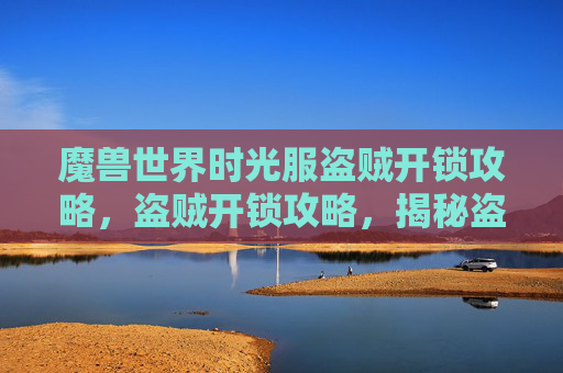 魔兽世界时光服盗贼开锁攻略，盗贼开锁攻略，揭秘盗贼的开锁技巧