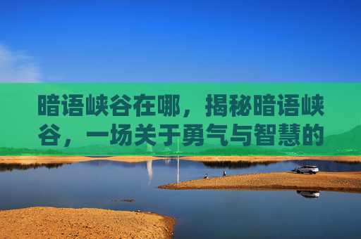 暗语峡谷在哪，揭秘暗语峡谷，一场关于勇气与智慧的冒险之旅