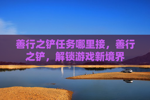 善行之铲任务哪里接，善行之铲，解锁游戏新境界