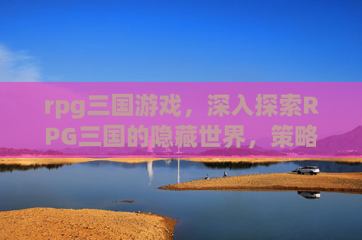 rpg三国游戏，深入探索RPG三国的隐藏世界，策略与技巧全攻略