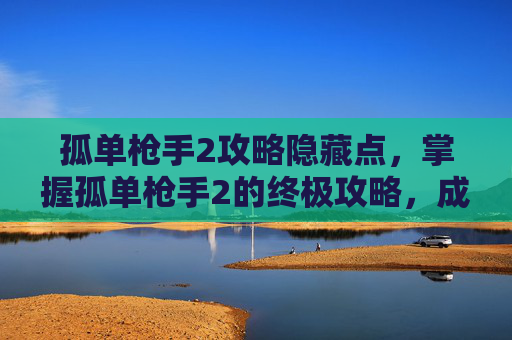 孤单枪手2攻略隐藏点，掌握孤单枪手2的终极攻略，成为游戏中的孤独剑客