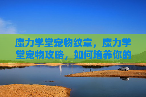 魔力学堂宠物纹章，魔力学堂宠物攻略，如何培养你的萌宠伙伴？