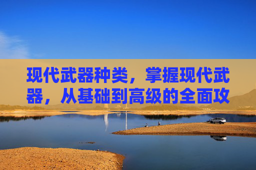 现代武器种类，掌握现代武器，从基础到高级的全面攻略