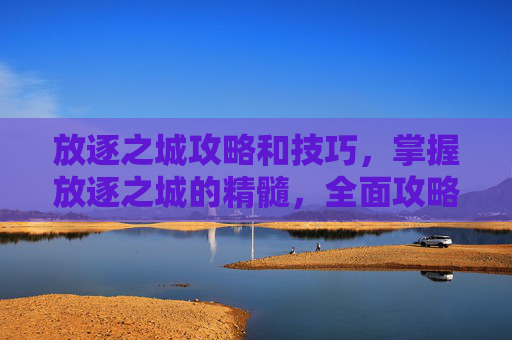 放逐之城攻略和技巧，掌握放逐之城的精髓，全面攻略指南