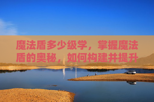 魔法盾多少级学,掌握魔法盾的奥秘,如何构建并提升你的防御力 魔法盾多少级学,掌握魔法盾的奥秘,如何构建并提升你的防御力