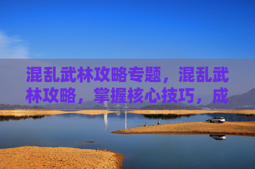 混乱武林攻略专题,混乱武林攻略,掌握核心技巧,成为武林高手 混乱武林攻略专题,混乱武林攻略,掌握核心技巧,成为武林高手