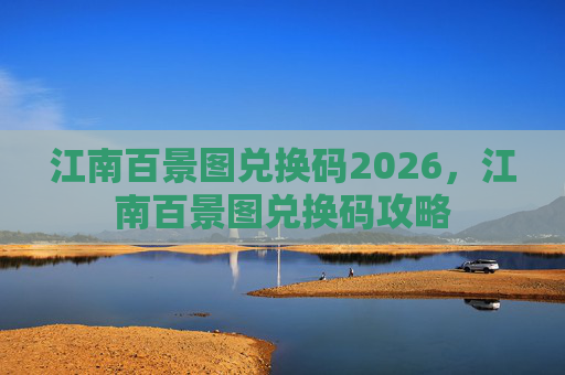 江南百景图兑换码2026,江南百景图兑换码攻略 江南百景图兑换码2026,江南百景图兑换码攻略