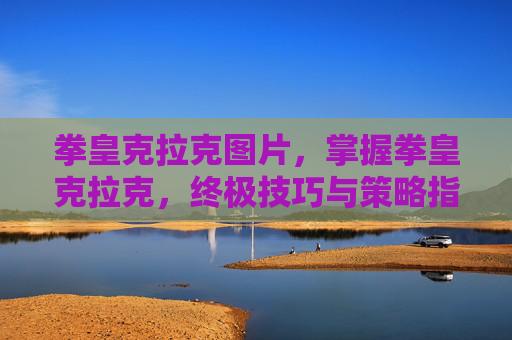 拳皇克拉克图片,掌握拳皇克拉克,终极技巧与策略指南 拳皇克拉克图片,掌握拳皇克拉克,终极技巧与策略指南