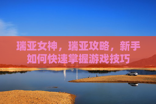 瑞亚女神，瑞亚攻略，新手如何快速掌握游戏技巧