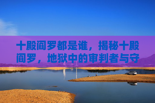 十殿阎罗都是谁，揭秘十殿阎罗，地狱中的审判者与守护神