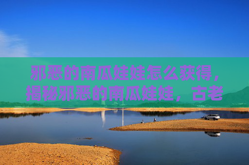 邪恶的南瓜娃娃怎么获得，揭秘邪恶的南瓜娃娃，古老传说与现代影响