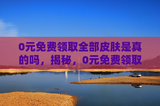 0元免费领取全部皮肤是真的吗,揭秘,0元免费领取全部皮肤的终极攻略! 0元免费领取全部皮肤是真的吗,揭秘,0元免费领取全部皮肤的终极攻略!
