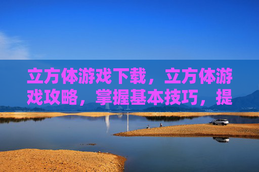 立方体游戏下载,立方体游戏攻略,掌握基本技巧,提升游戏体验 立方体游戏下载,立方体游戏攻略,掌握基本技巧,提升游戏体验