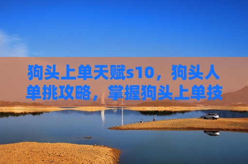 狗头上单天赋s10,狗头人单挑攻略,掌握狗头上单技巧,成为竞技场上的霸主 狗头上单天赋s10,狗头人单挑攻略,掌握狗头上单技巧,成为竞技场上的霸主