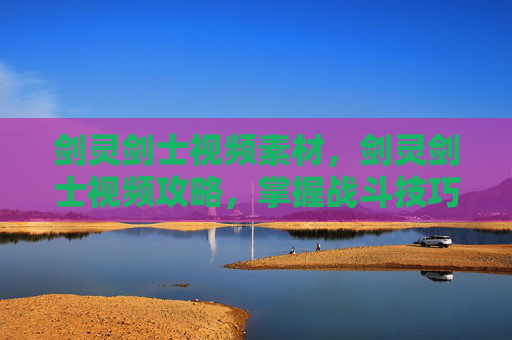 剑灵剑士视频素材,剑灵剑士视频攻略,掌握战斗技巧与装备选择 剑灵剑士视频素材,剑灵剑士视频攻略,掌握战斗技巧与装备选择