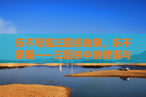 乐不思蜀三国杀效果，乐不思蜀——三国杀中的智谋与策略