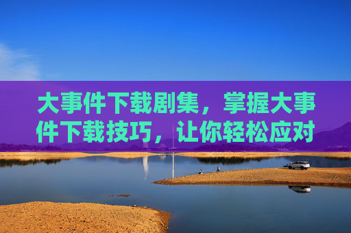 大事件下载剧集，掌握大事件下载技巧，让你轻松应对各种需求