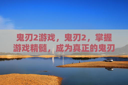 鬼刃2游戏,鬼刃2,掌握游戏精髓,成为真正的鬼刃大师 鬼刃2游戏,鬼刃2,掌握游戏精髓,成为真正的鬼刃大师