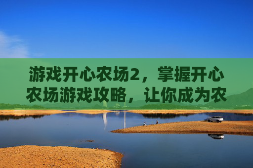 游戏开心农场2，掌握开心农场游戏攻略，让你成为农场经营高手！
