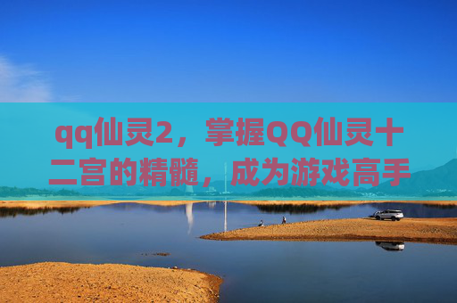 qq仙灵2，掌握QQ仙灵十二宫的精髓，成为游戏高手！