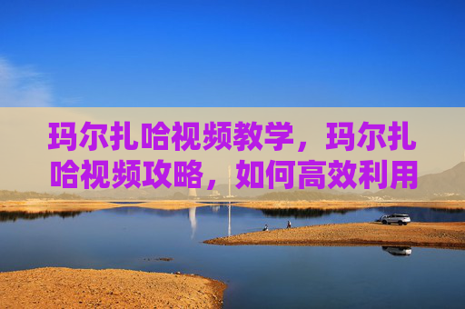 玛尔扎哈视频教学,玛尔扎哈视频攻略,如何高效利用资源,提升游戏技能 玛尔扎哈视频教学,玛尔扎哈视频攻略,如何高效利用资源,提升游戏技能