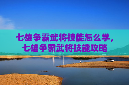 七雄争霸武将技能怎么学,七雄争霸武将技能攻略 七雄争霸武将技能怎么学,七雄争霸武将技能攻略