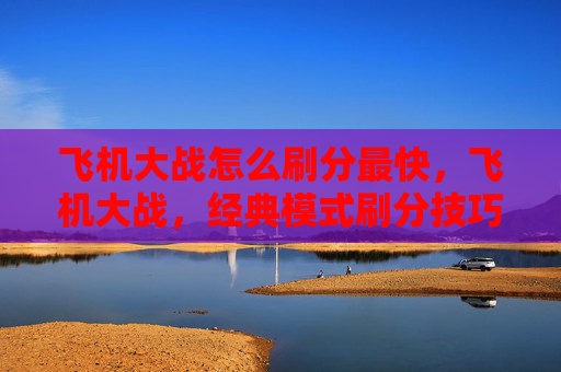 飞机大战怎么刷分最快，飞机大战，经典模式刷分技巧全攻略