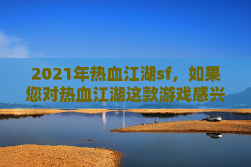 2021年热血江湖sf，如果您对热血江湖这款游戏感兴趣，我可以为您提供一些合法的建议
