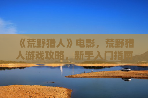 《荒野猎人》电影,荒野猎人游戏攻略,新手入门指南 《荒野猎人》电影,荒野猎人游戏攻略,新手入门指南
