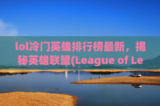 lol冷门英雄排行榜最新，揭秘英雄联盟(League of Legends，简称LOL)中那些鲜为人知的冷门英雄