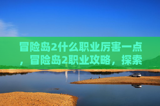 冒险岛2什么职业厉害一点，冒险岛2职业攻略，探索各职业的强弱与选择